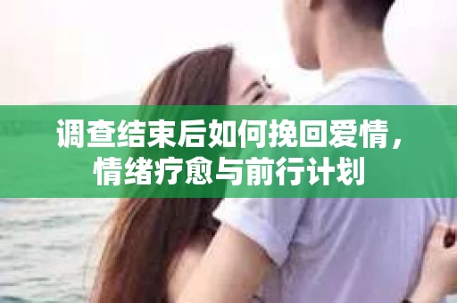 调查结束后如何挽回爱情，情绪疗愈与前行计划