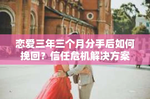 恋爱三年三个月分手后如何挽回?信任危机解决方案 恋爱三年三个月分手后如何挽回?信任危机解决方案