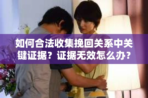 如何合法收集挽回关系中关键证据?证据无效怎么办? 如何合法收集挽回关系中关键证据?证据无效怎么办?