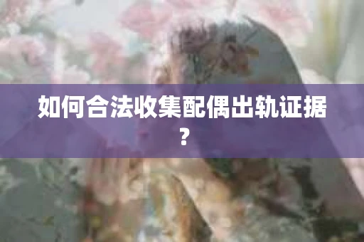 如何合法收集配偶出轨证据？