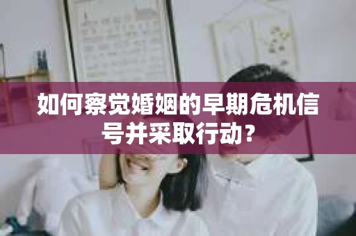 如何察觉婚姻的早期危机信号并采取行动? 如何察觉婚姻的早期危机信号并采取行动?