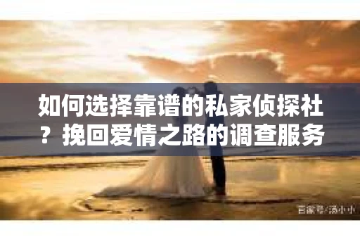 如何选择靠谱的私家侦探社？挽回爱情之路的调查服务指南