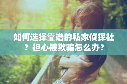 如何选择靠谱的私家侦探社？担心被欺骗怎么办？