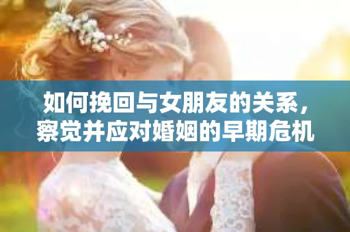 如何挽回与女朋友的关系，察觉并应对婚姻的早期危机信号