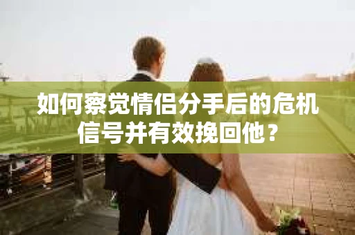 如何察觉情侣分手后的危机信号并有效挽回他？