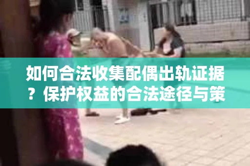 如何合法收集配偶出轨证据？保护权益的合法途径与策略