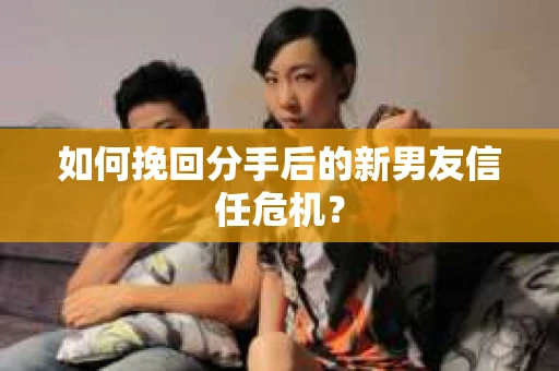 如何挽回分手后的新男友信任危机？
