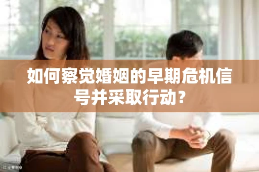 如何察觉婚姻的早期危机信号并采取行动？
