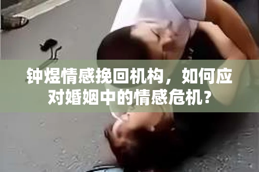 钟煜情感挽回机构，如何应对婚姻中的情感危机？