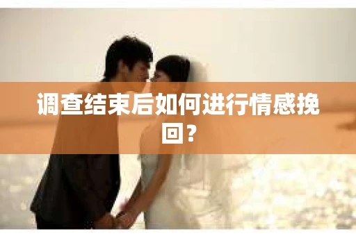 调查结束后如何进行情感挽回？