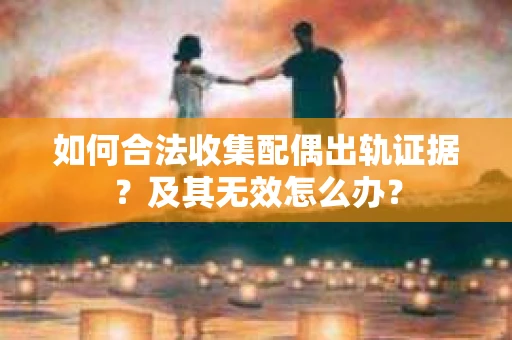 如何合法收集配偶出轨证据？及其无效怎么办？