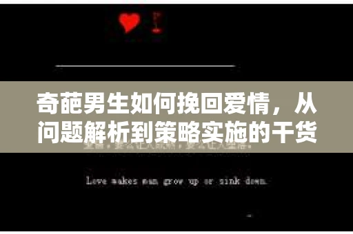 奇葩男生如何挽回爱情，从问题解析到策略实施的干货指南
