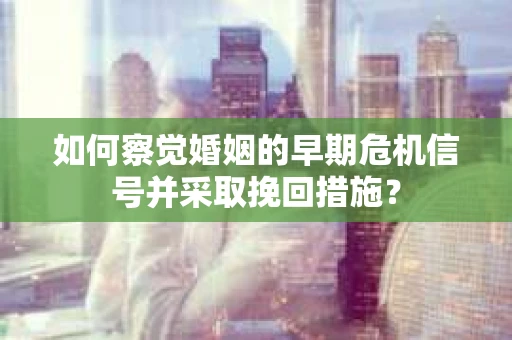 如何察觉婚姻的早期危机信号并采取挽回措施? 如何察觉婚姻的早期危机信号并采取挽回措施?