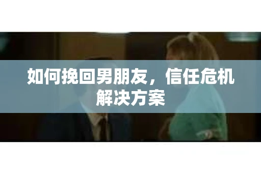 如何挽回男朋友，信任危机解决方案