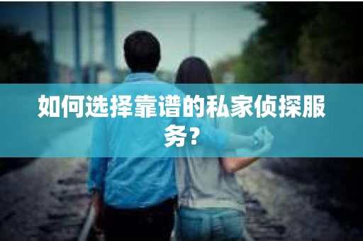 如何选择靠谱的私家侦探服务？