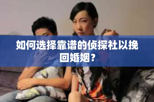 如何选择靠谱的侦探社以挽回婚姻？