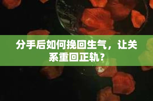 分手后如何挽回生气，让关系重回正轨？