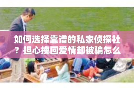 如何选择靠谱的私家侦探社？担心挽回爱情却被骗怎么办？