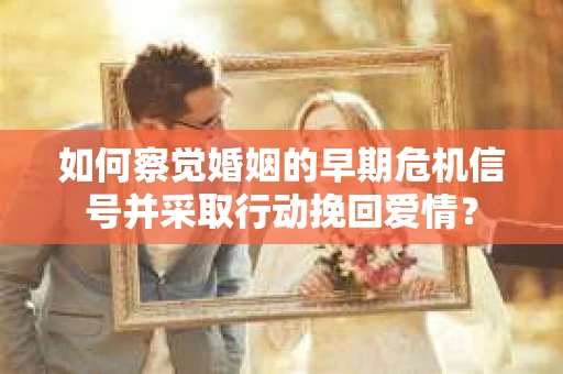 如何察觉婚姻的早期危机信号并采取行动挽回爱情？