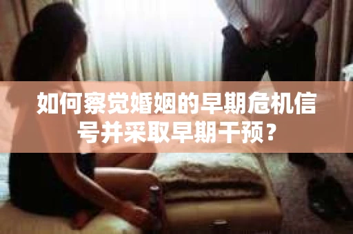 如何察觉婚姻的早期危机信号并采取早期干预? 如何察觉婚姻的早期危机信号并采取早期干预?