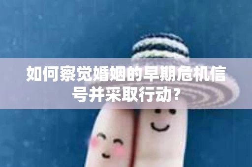 如何察觉婚姻的早期危机信号并采取行动？
