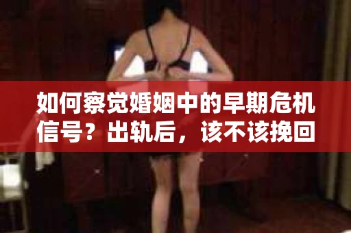 如何察觉婚姻中的早期危机信号?出轨后,该不该挽回怎么办? 如何察觉婚姻中的早期危机信号?出轨后,该不该挽回怎么办?