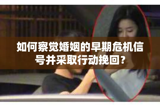 如何察觉婚姻的早期危机信号并采取行动挽回? 如何察觉婚姻的早期危机信号并采取行动挽回?