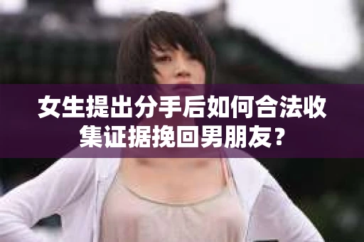 女生提出分手后如何合法收集证据挽回男朋友？