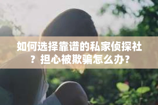 如何选择靠谱的私家侦探社?担心被欺骗怎么办? 如何选择靠谱的私家侦探社?担心被欺骗怎么办?
