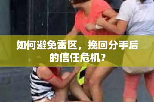 如何避免雷区，挽回分手后的信任危机？