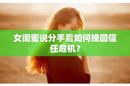 女闺蜜说分手后如何挽回信任危机？