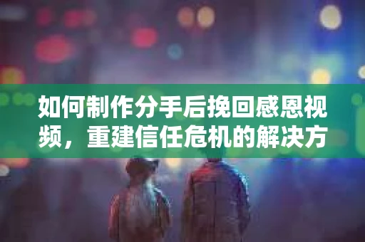 如何制作分手后挽回感恩视频，重建信任危机的解决方案