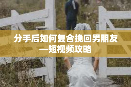 分手后如何复合挽回男朋友—短视频攻略