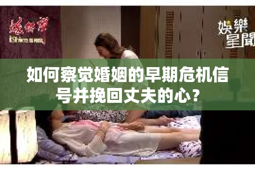 如何察觉婚姻的早期危机信号并挽回丈夫的心？