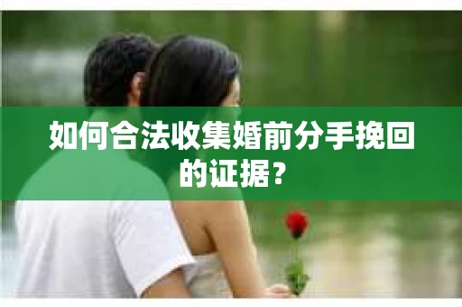 如何合法收集婚前分手挽回的证据？