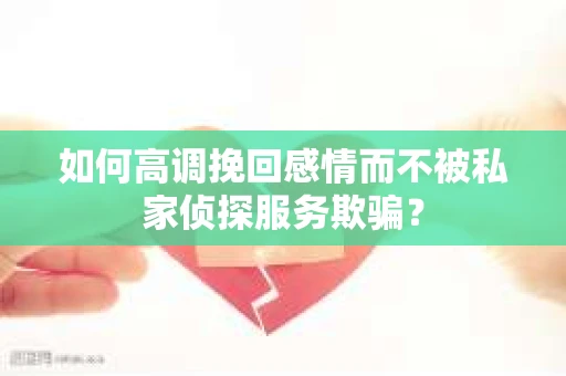 如何高调挽回感情而不被私家侦探服务欺骗？