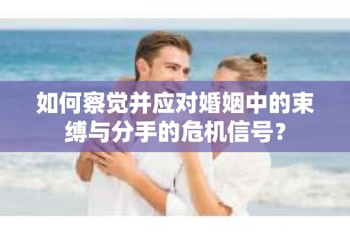 如何察觉并应对婚姻中的束缚与分手的危机信号？