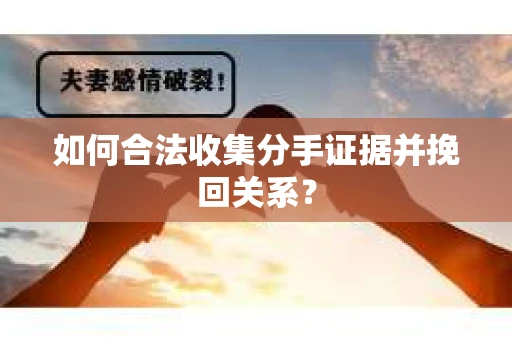 如何合法收集分手证据并挽回关系？