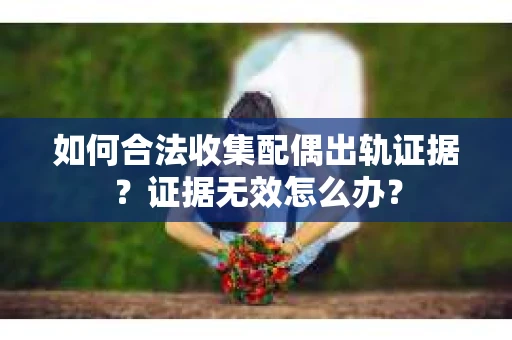 如何合法收集配偶出轨证据？证据无效怎么办？