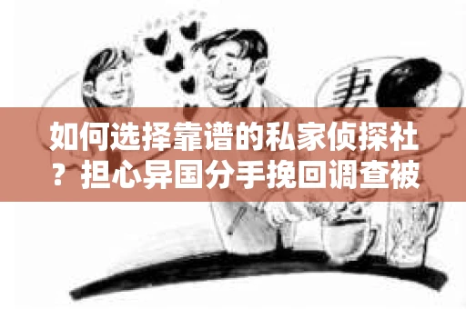 如何选择靠谱的私家侦探社？担心异国分手挽回调查被欺骗怎么办？