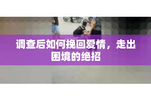 调查后如何挽回爱情,走出困境的绝招 调查后如何挽回爱情,走出困境的绝招