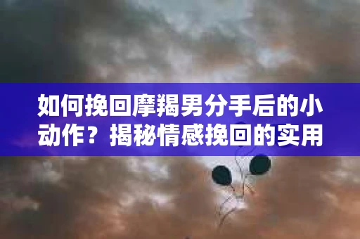 如何挽回摩羯男分手后的小动作？揭秘情感挽回的实用策略