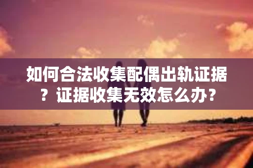 如何合法收集配偶出轨证据？证据收集无效怎么办？