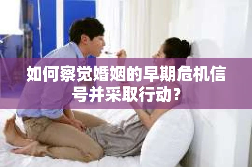 如何察觉婚姻的早期危机信号并采取行动？