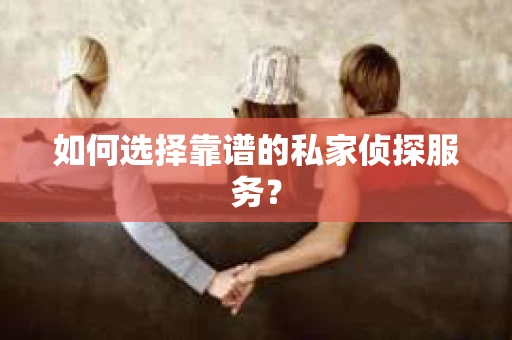如何选择靠谱的私家侦探服务？