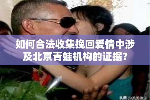 如何合法收集挽回爱情中涉及北京青蛙机构的证据? 如何合法收集挽回爱情中涉及北京青蛙机构的证据?