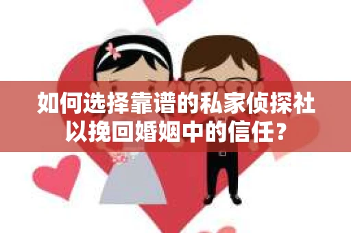如何选择靠谱的私家侦探社以挽回婚姻中的信任？