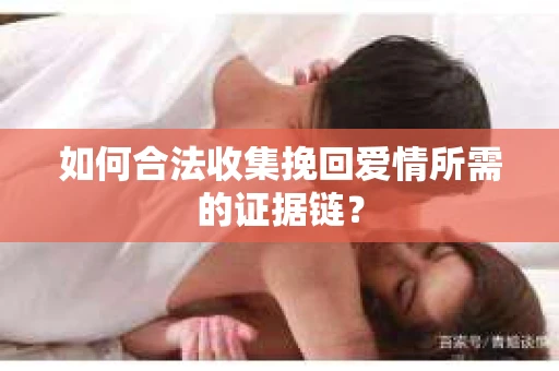 如何合法收集挽回爱情所需的证据链？