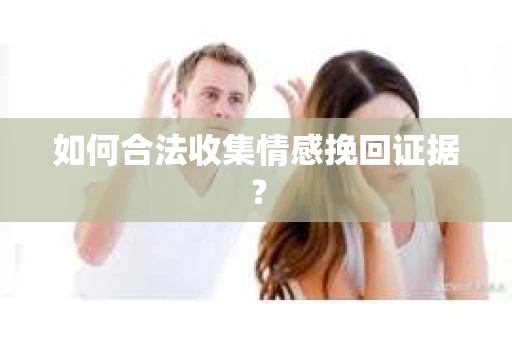 如何合法收集情感挽回证据？