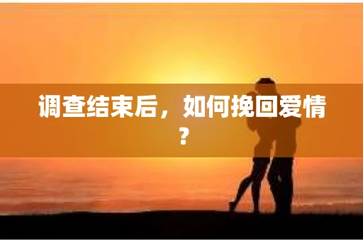 调查结束后，如何挽回爱情？